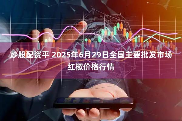炒股配资平 2025年6月29日全国主要批发市场红椒价格行情