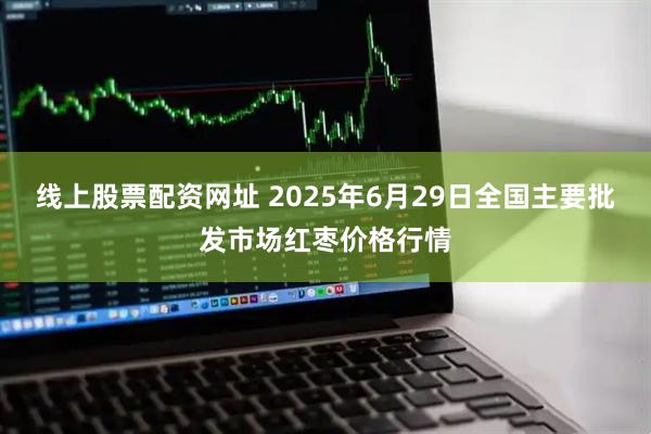 线上股票配资网址 2025年6月29日全国主要批发市场红枣价格行情