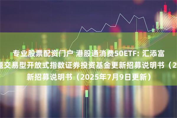 专业股票配资门户 港股通消费50ETF: 汇添富国证港股通消费主题交易型开放式指数证券投资基金更新招募说明书（2025年7月9日更新）