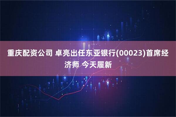 重庆配资公司 卓亮出任东亚银行(00023)首席经济师 今天履新