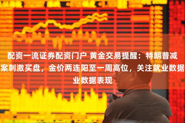 配资一流证券配资门户 黄金交易提醒：特朗普减税议案刺激买盘，金价两连阳至一周高位，关注就业数据表现