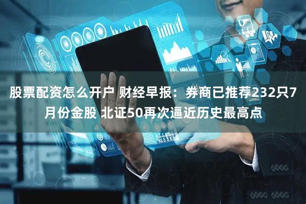 股票配资怎么开户 财经早报：券商已推荐232只7月份金股 北证50再次逼近历史最高点