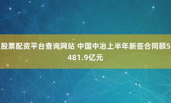 股票配资平台查询网站 中国中冶上半年新签合同额5481.9亿元