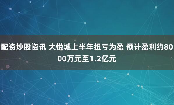 配资炒股资讯 大悦城上半年扭亏为盈 预计盈利约8000万元至1.2亿元