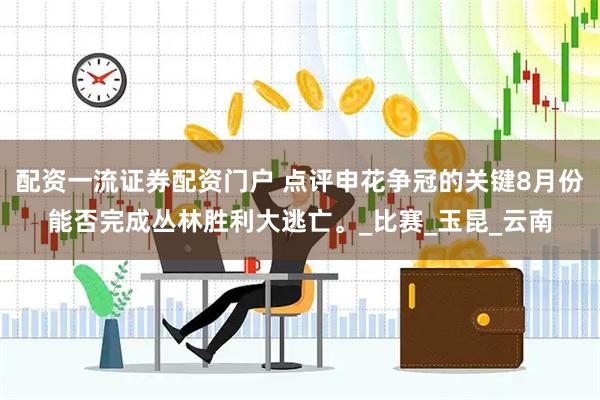 配资一流证券配资门户 点评申花争冠的关键8月份能否完成丛林胜利大逃亡。_比赛_玉昆_云南