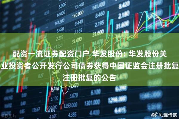 配资一流证券配资门户 华发股份: 华发股份关于向专业投资者公开发行公司债券获得中国证监会注册批复的公告