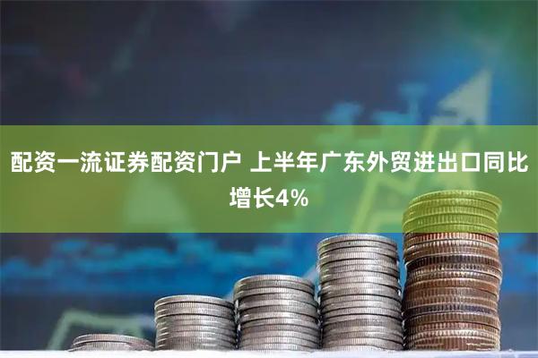 配资一流证券配资门户 上半年广东外贸进出口同比增长4%