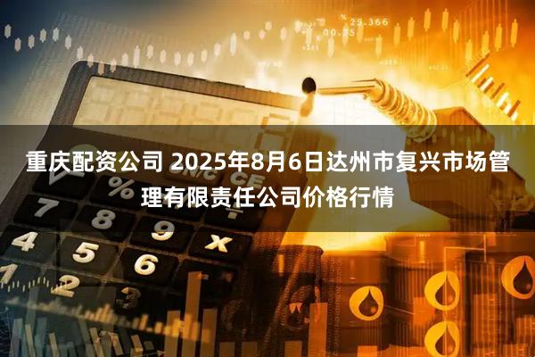 重庆配资公司 2025年8月6日达州市复兴市场管理有限责任公司价格行情
