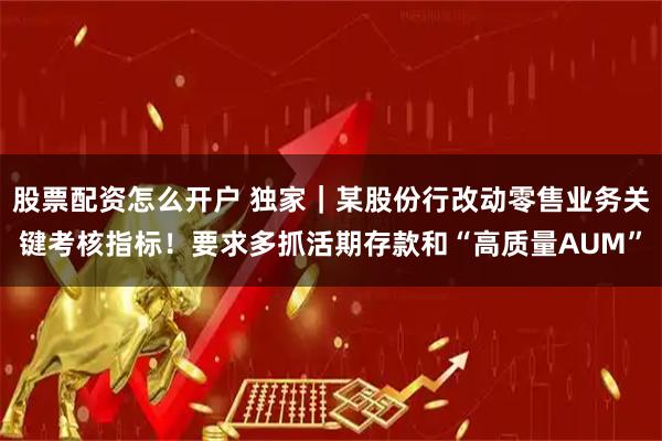 股票配资怎么开户 独家｜某股份行改动零售业务关键考核指标！要求多抓活期存款和“高质量AUM”