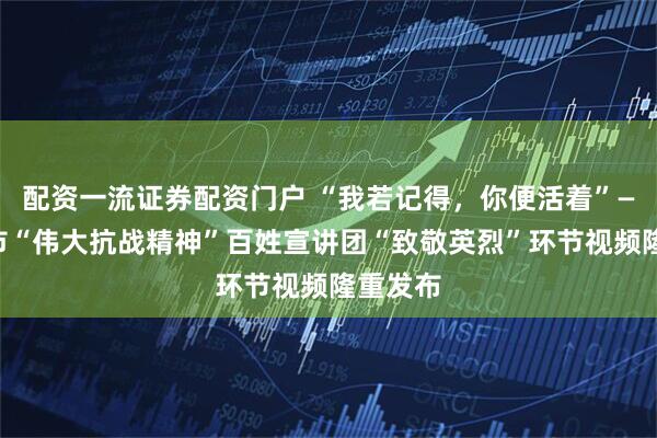 配资一流证券配资门户 “我若记得，你便活着”——北京市“伟大抗战精神”百姓宣讲团“致敬英烈”环节视频隆重发布