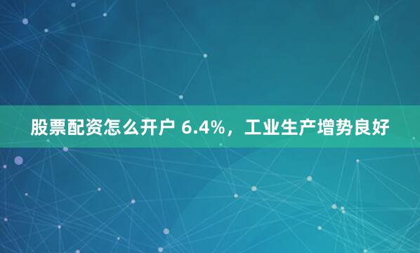 股票配资怎么开户 6.4%，工业生产增势良好