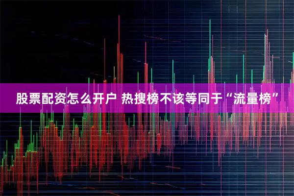 股票配资怎么开户 热搜榜不该等同于“流量榜”