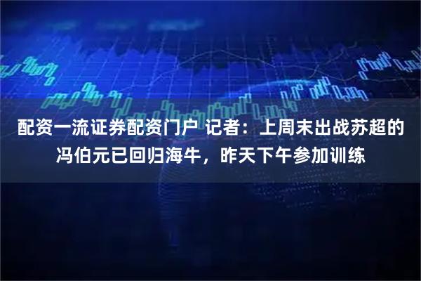 配资一流证券配资门户 记者：上周末出战苏超的冯伯元已回归海牛，昨天下午参加训练