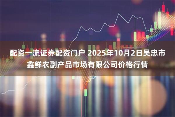 配资一流证券配资门户 2025年10月2日吴忠市鑫鲜农副产品市场有限公司价格行情