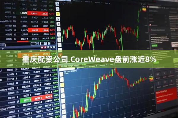 重庆配资公司 CoreWeave盘前涨近8%
