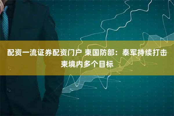 配资一流证券配资门户 柬国防部：泰军持续打击柬境内多个目标