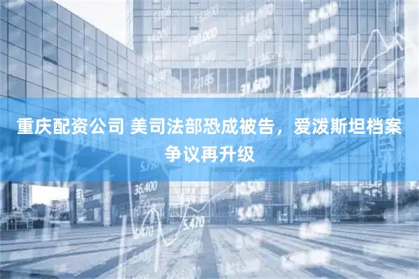 重庆配资公司 美司法部恐成被告，爱泼斯坦档案争议再升级