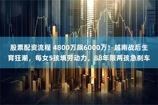 股票配资流程 4800万飙6000万！越南战后生育狂潮，每女5孩填劳动力，88年限两孩急刹车