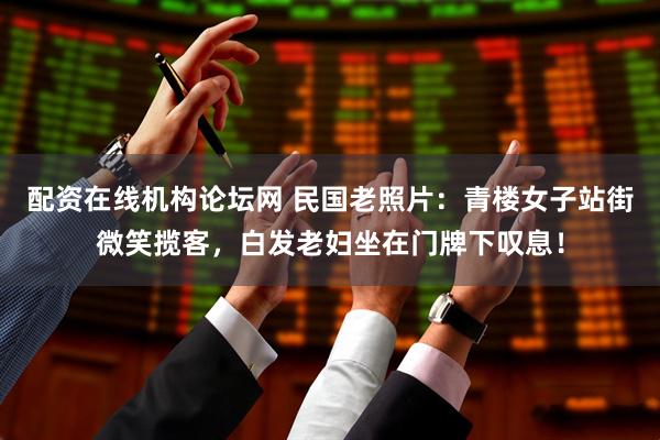 配资在线机构论坛网 民国老照片：青楼女子站街微笑揽客，白发老妇坐在门牌下叹息！