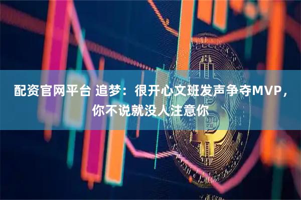 配资官网平台 追梦：很开心文班发声争夺MVP，你不说就没人注意你
