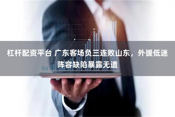 杠杆配资平台 广东客场负三连败山东，外援低迷阵容缺陷暴露无遗